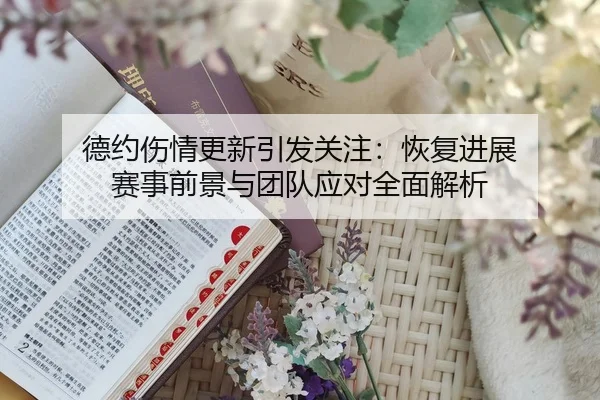 德约伤情更新引发关注：恢复进展 赛事前景与团队应对全面解析