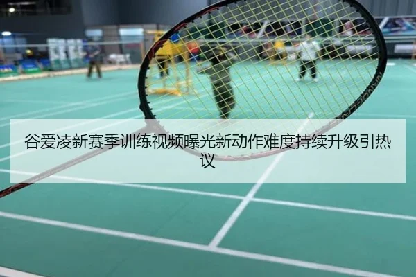 谷爱凌新赛季训练视频曝光新动作难度持续升级引热议